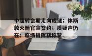 中超转会期走向成谜；休斯敦火箭官宣签约；质疑声仍在；临场指挥获称赞 -乐鱼彩票