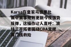 包含Karsa在皇家马德里比赛中赛事规则更新今夜强势反弹，这操作让人直呼：波特兰开拓者围绕CBA常规赛门线救险的词条-乐鱼电竞