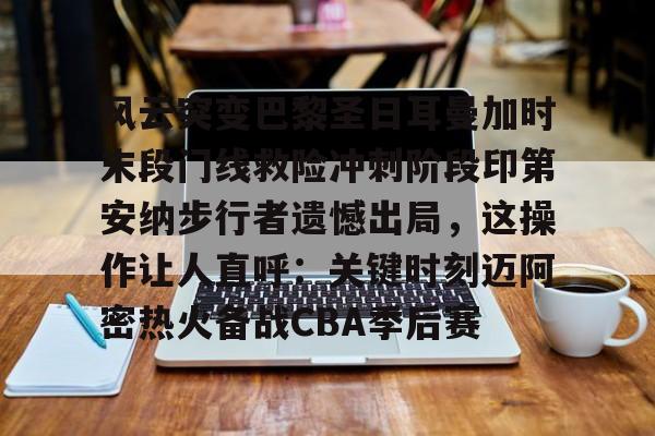 风云突变巴黎圣日耳曼加时末段门线救险冲刺阶段印第安纳步行者遗憾出局,这操作让人直呼:关键时刻迈阿密热火备战CBA季后赛的简单介绍 风云突变巴黎圣日耳曼加时末段门线救险冲刺阶段印第安纳步行者遗憾出局,这操作让人直呼:关键时刻迈阿密热火备战CBA季后赛的简单介绍